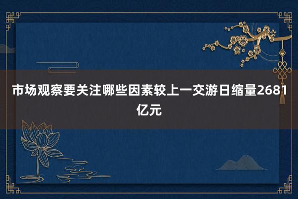 市场观察要关注哪些因素较上一交游日缩量2681亿元