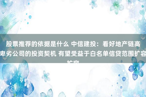 股票推荐的依据是什么 中信建投：看好地产链高卑劣公司的投资契机 有望受益于白名单信贷范围扩容