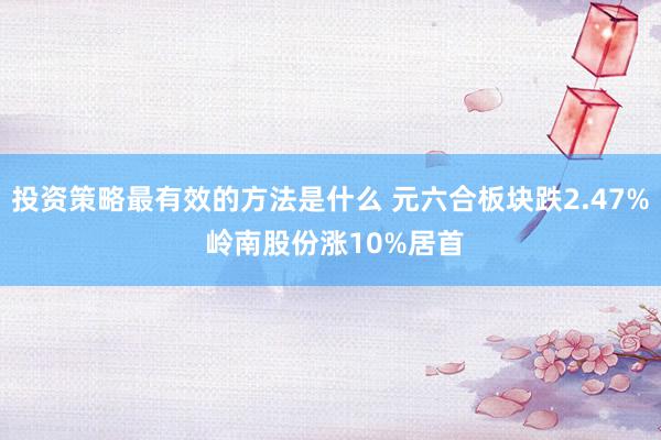 投资策略最有效的方法是什么 元六合板块跌2.47% 岭南股份涨10%居首