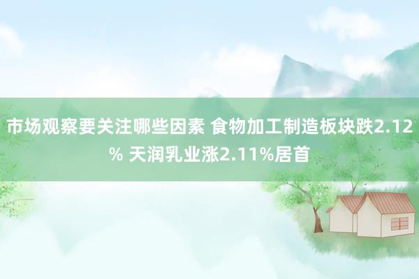 市场观察要关注哪些因素 食物加工制造板块跌2.12% 天润乳业涨2.11%居首