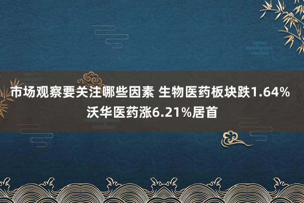 市场观察要关注哪些因素 生物医药板块跌1.64% 沃华医药涨6.21%居首