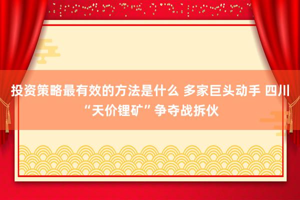 投资策略最有效的方法是什么 多家巨头动手 四川“天价锂矿”争夺战拆伙