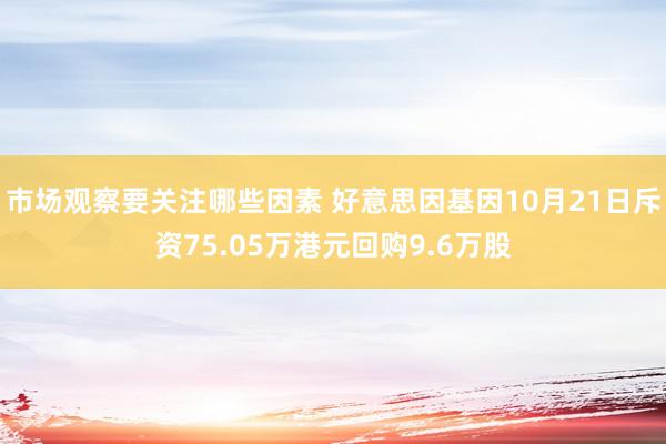 市场观察要关注哪些因素 好意思因基因10月21日斥资75.05万港元回购9.6万股