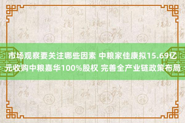 市场观察要关注哪些因素 中粮家佳康拟15.69亿元收购中粮嘉华100%股权 完善全产业链政策布局