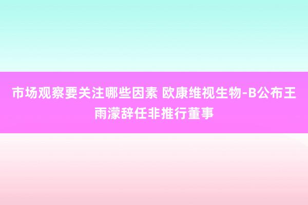 市场观察要关注哪些因素 欧康维视生物-B公布王雨濛辞任非推行董事