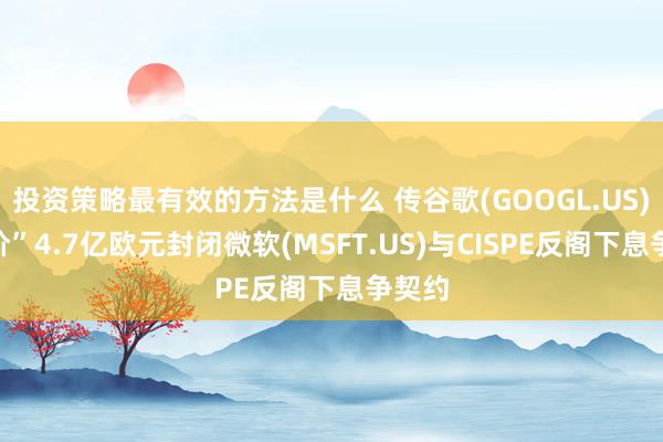 投资策略最有效的方法是什么 传谷歌(GOOGL.US)“出价”4.7亿欧元封闭微软(MSFT.US)与CISPE反阁下息争契约