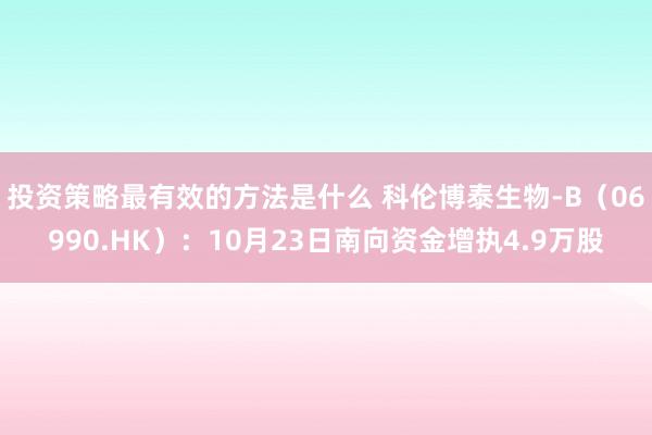 投资策略最有效的方法是什么 科伦博泰生物-B（06990.HK）：10月23日南向资金增执4.9万股