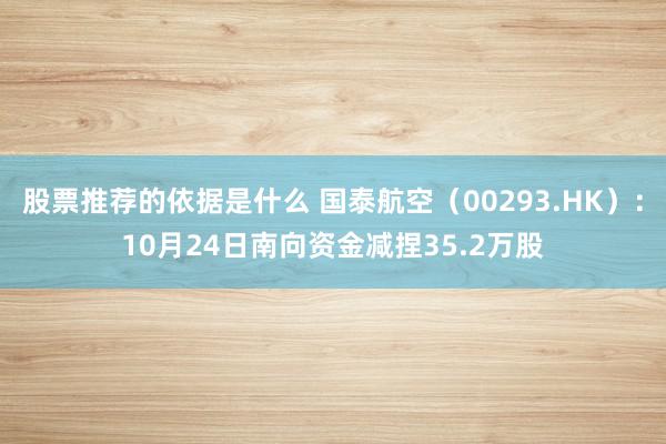 股票推荐的依据是什么 国泰航空（00293.HK）：10月24日南向资金减捏35.2万股