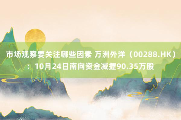 市场观察要关注哪些因素 万洲外洋（00288.HK）：10月24日南向资金减握90.35万股