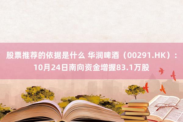 股票推荐的依据是什么 华润啤酒（00291.HK）：10月24日南向资金增握83.1万股