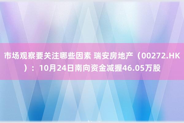 市场观察要关注哪些因素 瑞安房地产（00272.HK）：10月24日南向资金减握46.05万股