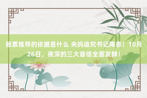 股票推荐的依据是什么 央妈追究书记降息！10月26日，夜深的三大音信全面发酵！