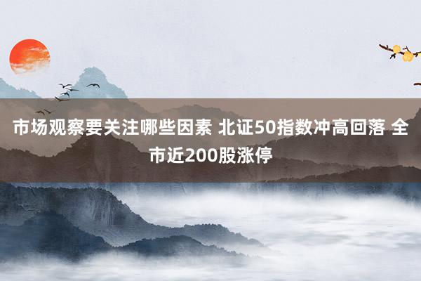 市场观察要关注哪些因素 北证50指数冲高回落 全市近200股涨停