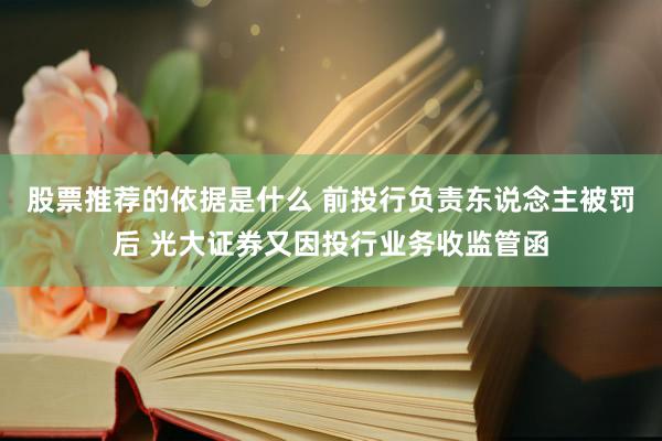 股票推荐的依据是什么 前投行负责东说念主被罚后 光大证券又因投行业务收监管函