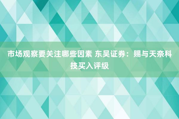 市场观察要关注哪些因素 东吴证券：赐与天奈科技买入评级