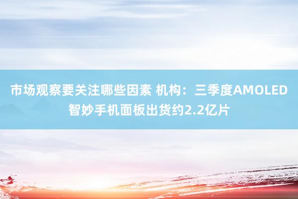 市场观察要关注哪些因素 机构：三季度AMOLED智妙手机面板出货约2.2亿片