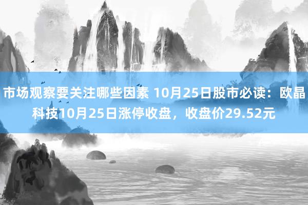 市场观察要关注哪些因素 10月25日股市必读：欧晶科技10月25日涨停收盘，收盘价29.52元