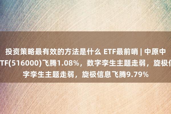 投资策略最有效的方法是什么 ETF最前哨 | 中原中证大数据产业ETF(516000)飞腾1.08%，数字孪生主题走弱，旋极信息飞腾9.79%