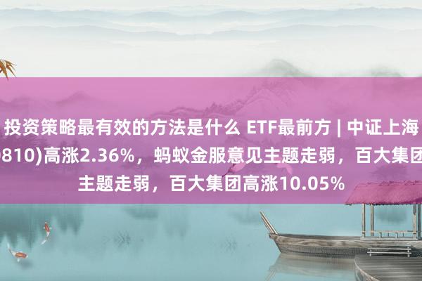 投资策略最有效的方法是什么 ETF最前方 | 中证上海国企ETF(510810)高涨2.36%，蚂蚁金服意见主题走弱，百大集团高涨10.05%