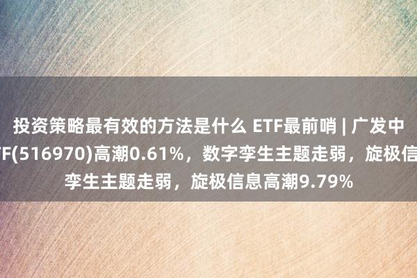 投资策略最有效的方法是什么 ETF最前哨 | 广发中证基建工程ETF(516970)高潮0.61%，数字孪生主题走弱，旋极信息高潮9.79%