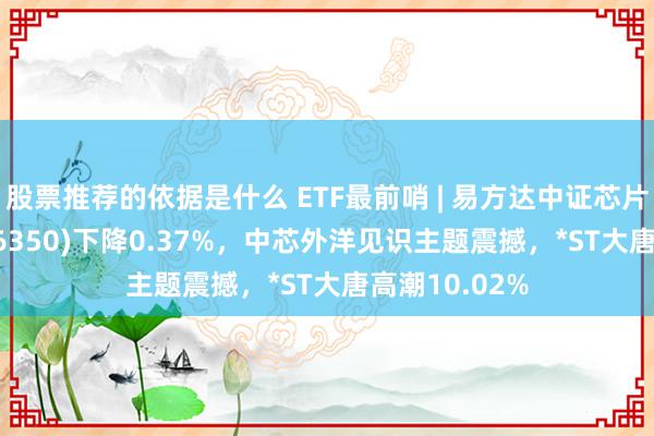 股票推荐的依据是什么 ETF最前哨 | 易方达中证芯片产业ETF(516350)下降0.37%，中芯外洋见识主题震撼，*ST大唐高潮10.02%