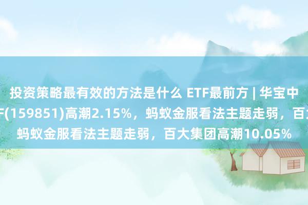 投资策略最有效的方法是什么 ETF最前方 | 华宝中证金融科技主题ETF(159851)高潮2.15%，蚂蚁金服看法主题走弱，百大集团高潮10.05%