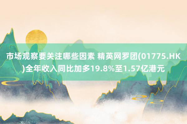 市场观察要关注哪些因素 精英网罗团(01775.HK)全年收入同比加多19.8%至1.57亿港元