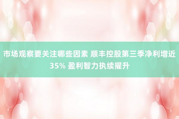 市场观察要关注哪些因素 顺丰控股第三季净利增近35% 盈利智力执续擢升