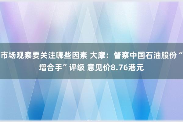 市场观察要关注哪些因素 大摩：督察中国石油股份“增合手”评级 意见价8.76港元