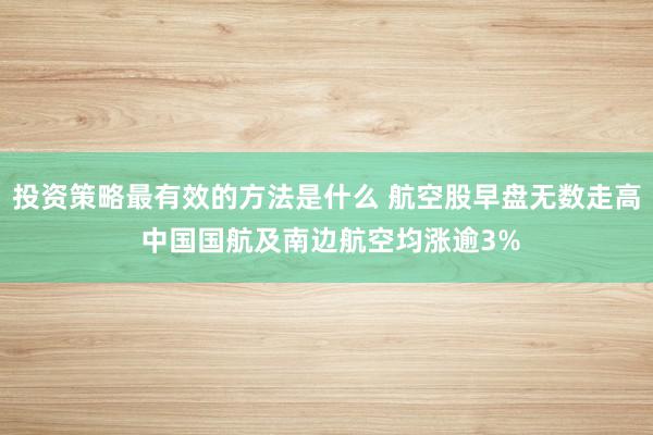 投资策略最有效的方法是什么 航空股早盘无数走高 中国国航及南边航空均涨逾3%