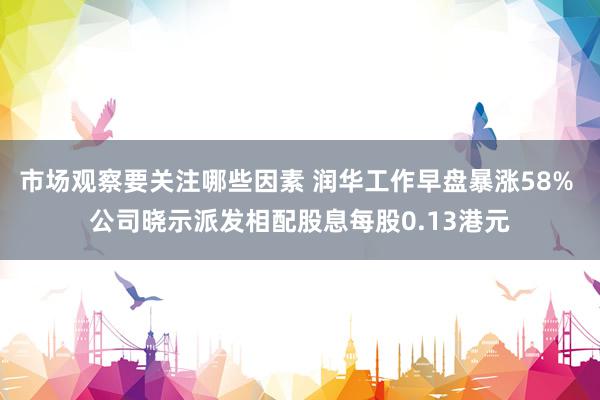 市场观察要关注哪些因素 润华工作早盘暴涨58% 公司晓示派发相配股息每股0.13港元