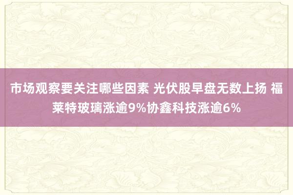 市场观察要关注哪些因素 光伏股早盘无数上扬 福莱特玻璃涨逾9%协鑫科技涨逾6%