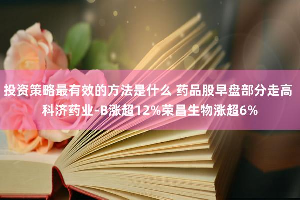 投资策略最有效的方法是什么 药品股早盘部分走高 科济药业-B涨超12%荣昌生物涨超6%