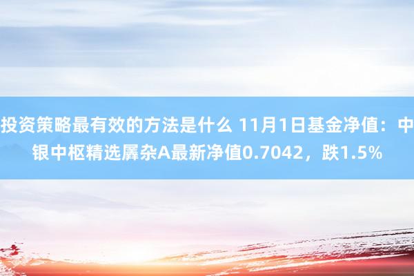 投资策略最有效的方法是什么 11月1日基金净值：中银中枢精选羼杂A最新净值0.7042，跌1.5%