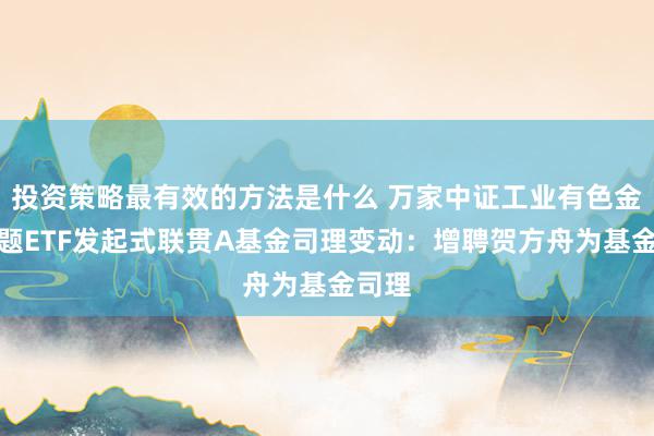 投资策略最有效的方法是什么 万家中证工业有色金属主题ETF发起式联贯A基金司理变动：增聘贺方舟为基金司理