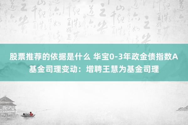 股票推荐的依据是什么 华宝0-3年政金债指数A基金司理变动：增聘王慧为基金司理