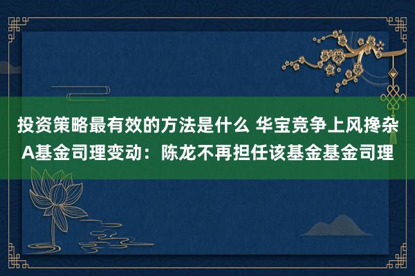 投资策略最有效的方法是什么 华宝竞争上风搀杂A基金司理变动：陈龙不再担任该基金基金司理