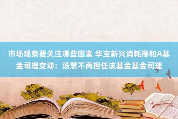 市场观察要关注哪些因素 华宝新兴消耗搀和A基金司理变动：汤慧不再担任该基金基金司理