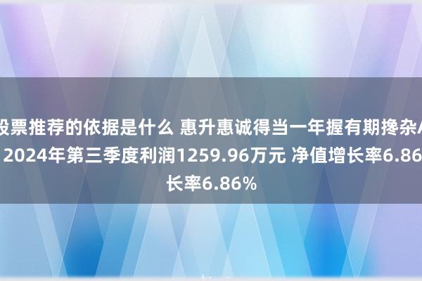 股票推荐的依据是什么 惠升惠诚得当一年握有期搀杂A：2024年第三季度利润1259.96万元 净值增长率6.86%