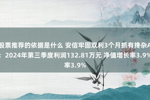 股票推荐的依据是什么 安信牢固双利3个月抓有搀杂A：2024年第三季度利润132.81万元 净值增长率3.9%