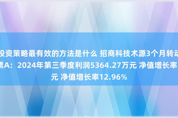 投资策略最有效的方法是什么 招商科技术源3个月转动抓有股票A：2024年第三季度利润5364.27万元 净值增长率12.96%