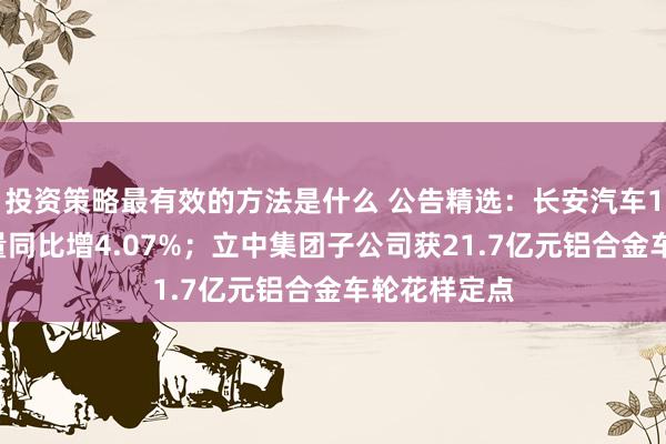 投资策略最有效的方法是什么 公告精选：长安汽车10月汽车销量同比增4.07%；立中集团子公司获21.7亿元铝合金车轮花样定点