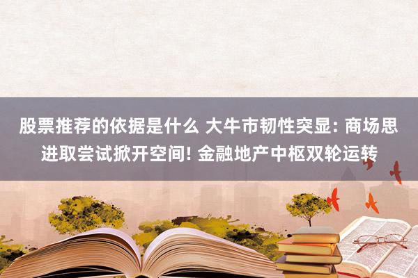 股票推荐的依据是什么 大牛市韧性突显: 商场思进取尝试掀开空间! 金融地产中枢双轮运转