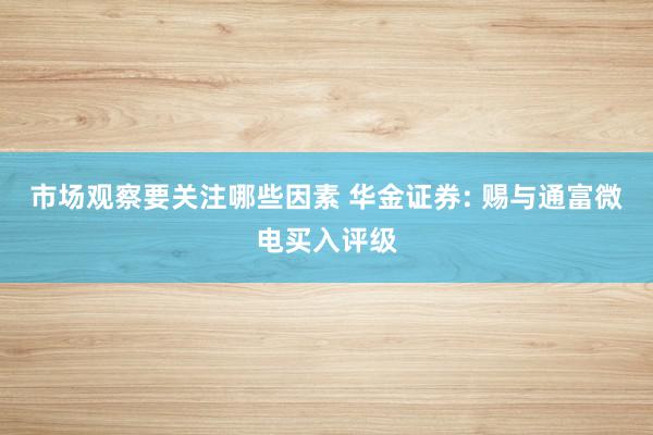 市场观察要关注哪些因素 华金证券: 赐与通富微电买入评级