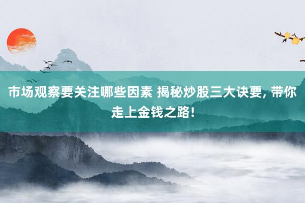 市场观察要关注哪些因素 揭秘炒股三大诀要, 带你走上金钱之路!