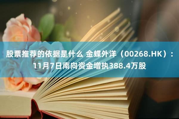 股票推荐的依据是什么 金蝶外洋（00268.HK）：11月7日南向资金增执388.4万股