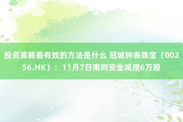 投资策略最有效的方法是什么 冠城钟表珠宝（00256.HK）：11月7日南向资金减捏6万股