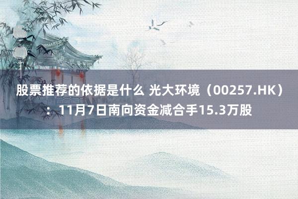 股票推荐的依据是什么 光大环境（00257.HK）：11月7日南向资金减合手15.3万股