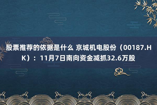 股票推荐的依据是什么 京城机电股份（00187.HK）：11月7日南向资金减抓32.6万股