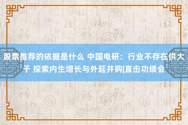 股票推荐的依据是什么 中国电研：行业不存在供大于 探索内生增长与外延并购|直击功绩会